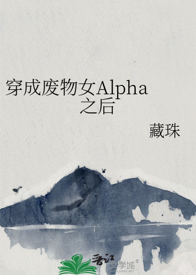 穿成废物女alpha之后全文免费阅读